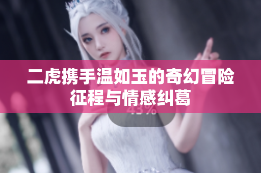 二虎携手温如玉的奇幻冒险征程与情感纠葛