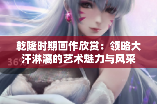 乾隆时期画作欣赏：领略大汗淋漓的艺术魅力与风采