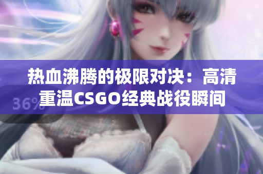热血沸腾的极限对决：高清重温CSGO经典战役瞬间