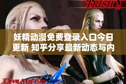 妖精动漫免费登录入口今日更新 知乎分享最新动态与内容