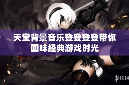 天堂背景音乐登登登登带你回味经典游戏时光