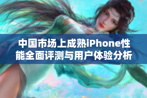 中国市场上成熟iPhone性能全面评测与用户体验分析