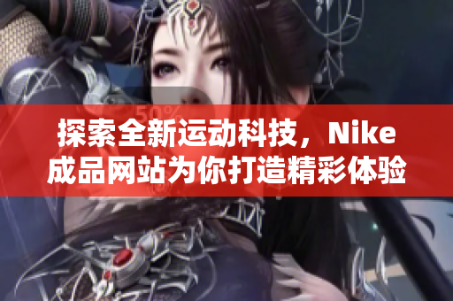 探索全新运动科技，Nike成品网站为你打造精彩体验