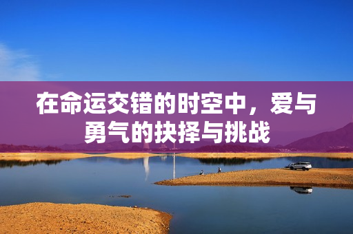 在命运交错的时空中，爱与勇气的抉择与挑战