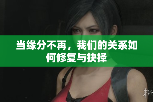 当缘分不再，我们的关系如何修复与抉择