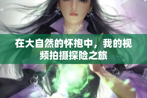 在大自然的怀抱中，我的视频拍摄探险之旅