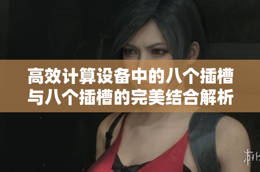 高效计算设备中的八个插槽与八个插槽的完美结合解析
