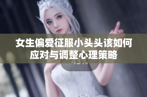 女生偏爱征服小头头该如何应对与调整心理策略
