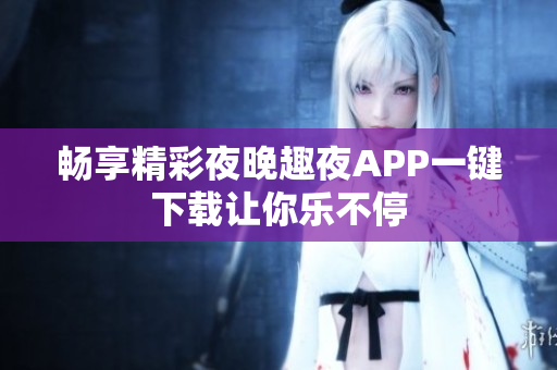 畅享精彩夜晚趣夜APP一键下载让你乐不停