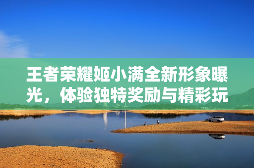 王者荣耀姬小满全新形象曝光，体验独特奖励与精彩玩法