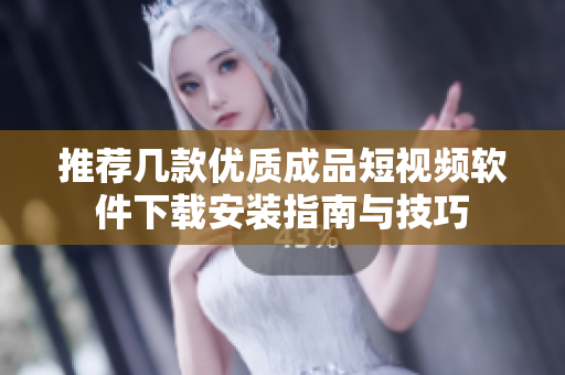 推荐几款优质成品短视频软件下载安装指南与技巧