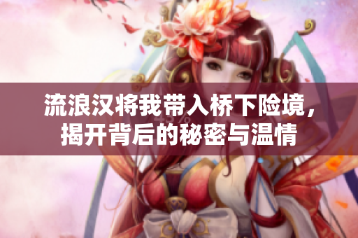 流浪汉将我带入桥下险境，揭开背后的秘密与温情