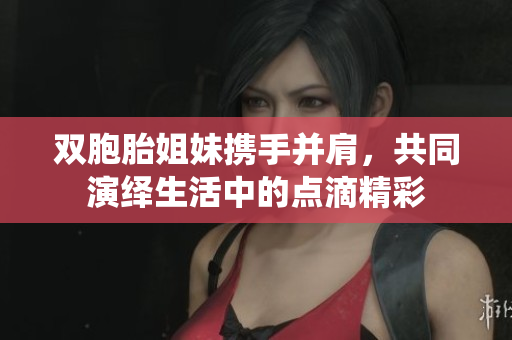 双胞胎姐妹携手并肩，共同演绎生活中的点滴精彩