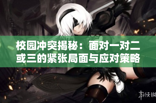 校园冲突揭秘：面对一对二或三的紧张局面与应对策略