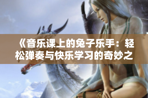 《音乐课上的兔子乐手：轻松弹奏与快乐学习的奇妙之旅》