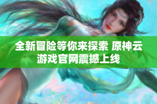 全新冒险等你来探索 原神云游戏官网震撼上线