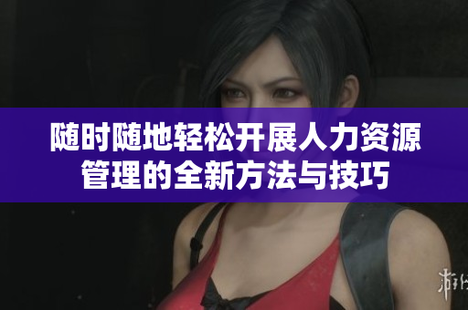 随时随地轻松开展人力资源管理的全新方法与技巧