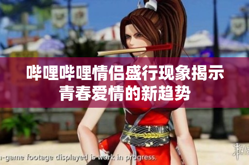 哔哩哔哩情侣盛行现象揭示青春爱情的新趋势