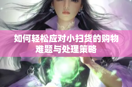 如何轻松应对小扫货的购物难题与处理策略