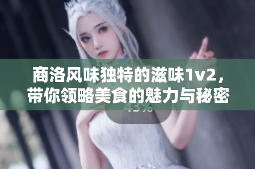 商洛风味独特的滋味1v2，带你领略美食的魅力与秘密