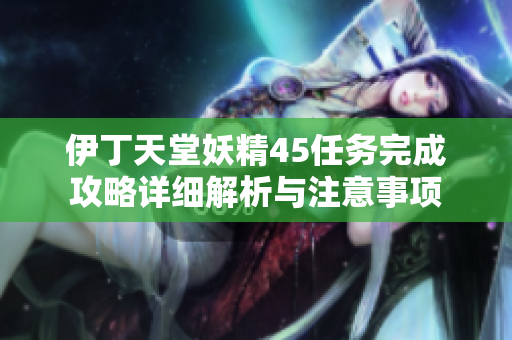 伊丁天堂妖精45任务完成攻略详细解析与注意事项