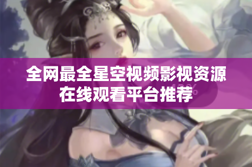 全网最全星空视频影视资源在线观看平台推荐