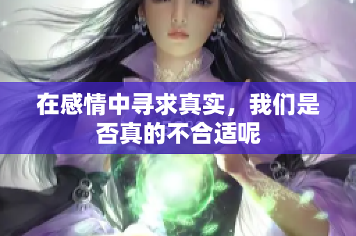 在感情中寻求真实，我们是否真的不合适呢