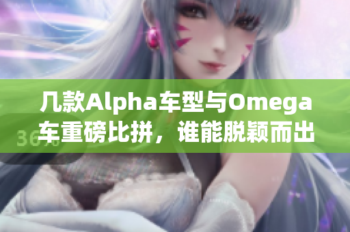 几款Alpha车型与Omega车重磅比拼，谁能脱颖而出