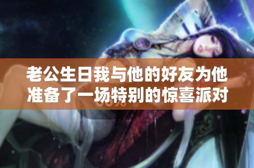 老公生日我与他的好友为他准备了一场特别的惊喜派对
