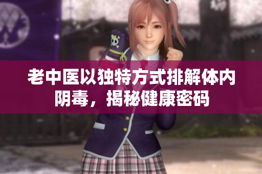 老中医以独特方式排解体内阴毒，揭秘健康密码