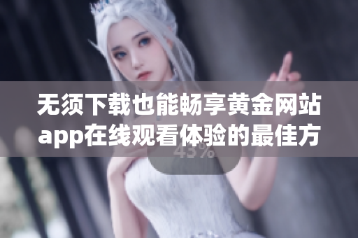 无须下载也能畅享黄金网站app在线观看体验的最佳方式