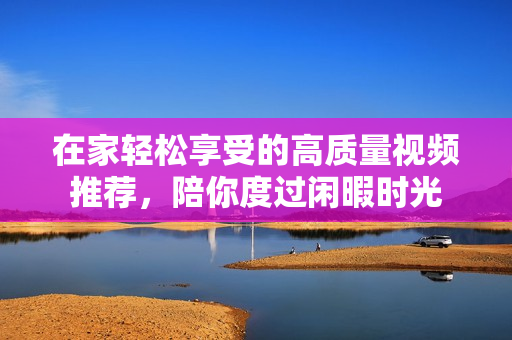 在家轻松享受的高质量视频推荐，陪你度过闲暇时光