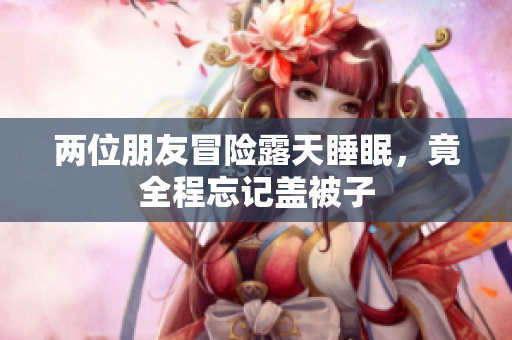 两位朋友冒险露天睡眠，竟全程忘记盖被子