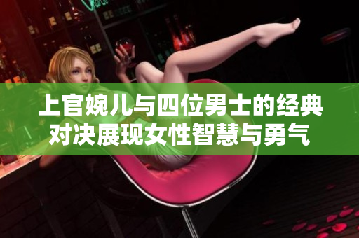 上官婉儿与四位男士的经典对决展现女性智慧与勇气