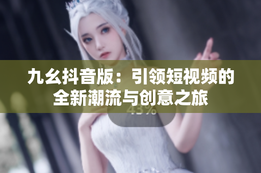 九幺抖音版：引领短视频的全新潮流与创意之旅