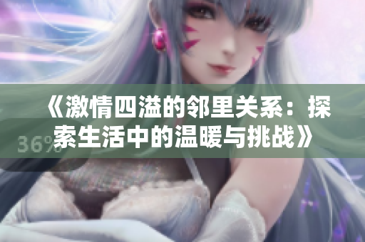 《激情四溢的邻里关系：探索生活中的温暖与挑战》
