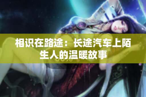 相识在路途：长途汽车上陌生人的温暖故事
