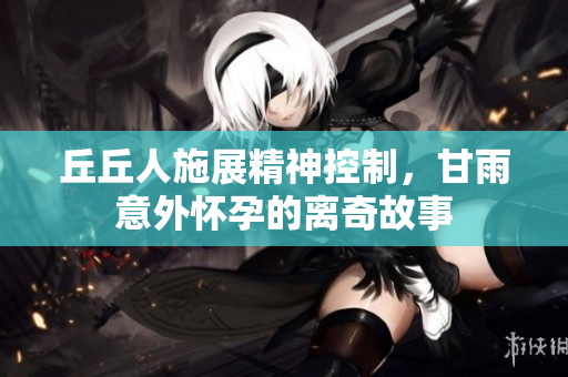 丘丘人施展精神控制，甘雨意外怀孕的离奇故事