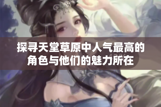 探寻天堂草原中人气最高的角色与他们的魅力所在