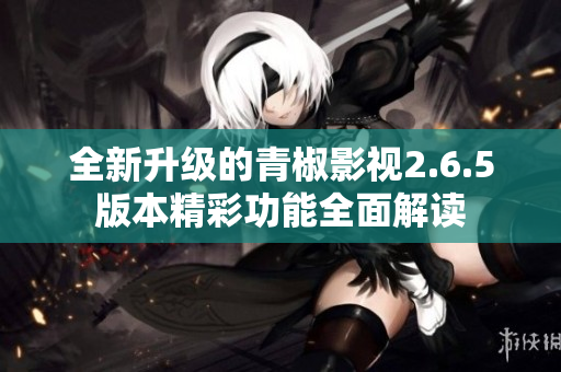 全新升级的青椒影视2.6.5版本精彩功能全面解读