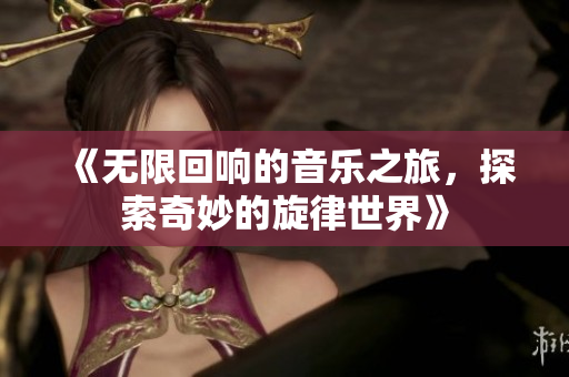 《无限回响的音乐之旅，探索奇妙的旋律世界》