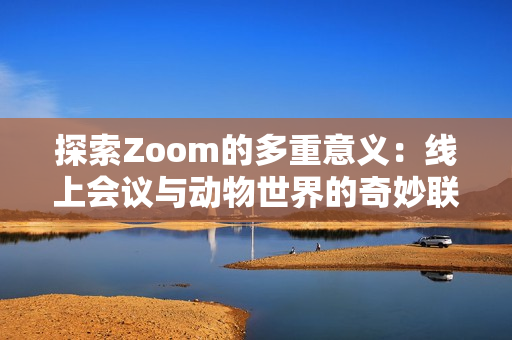 探索Zoom的多重意义：线上会议与动物世界的奇妙联系