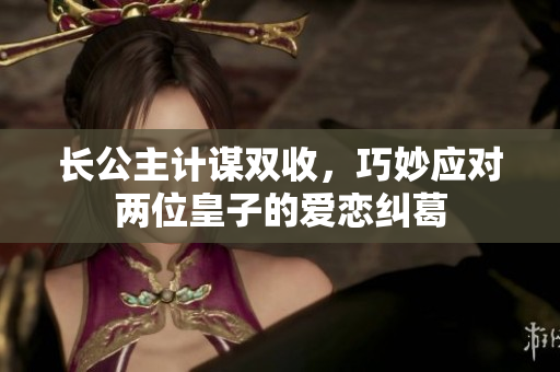 长公主计谋双收，巧妙应对两位皇子的爱恋纠葛