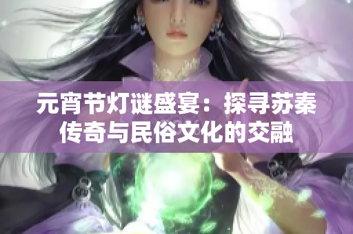 元宵节灯谜盛宴：探寻苏秦传奇与民俗文化的交融