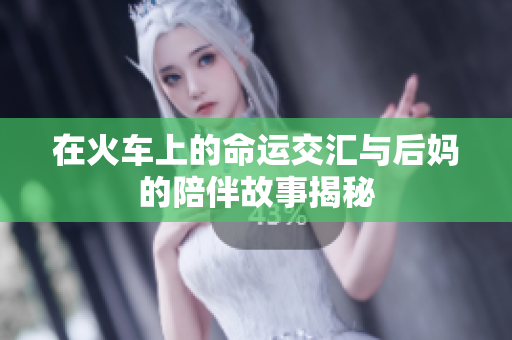 在火车上的命运交汇与后妈的陪伴故事揭秘