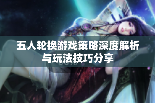 五人轮换游戏策略深度解析与玩法技巧分享