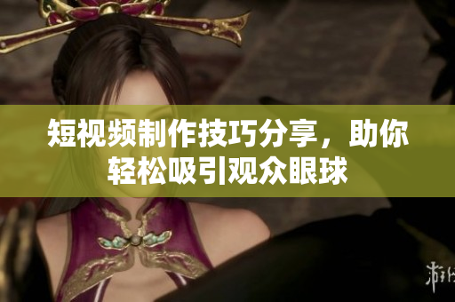 短视频制作技巧分享，助你轻松吸引观众眼球