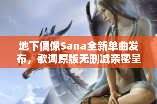 地下偶像Sana全新单曲发布，歌词原版无删减亲密呈现