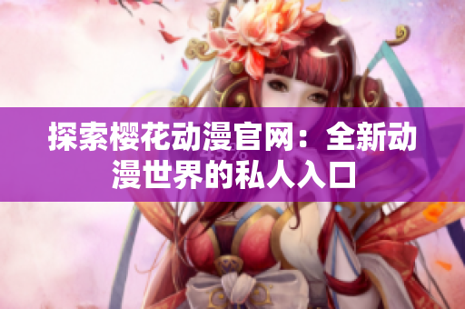 探索樱花动漫官网：全新动漫世界的私人入口