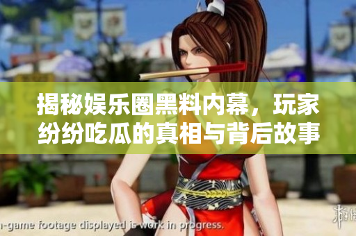 揭秘娱乐圈黑料内幕，玩家纷纷吃瓜的真相与背后故事